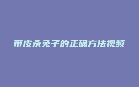 带皮杀兔子的正确方法视频