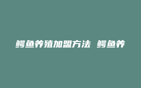 鳄鱼养殖加盟方法 鳄鱼养殖场