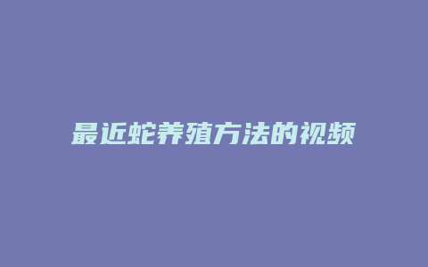 最近蛇养殖方法的视频