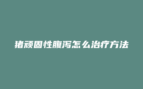 猪顽固性腹泻怎么治疗方法