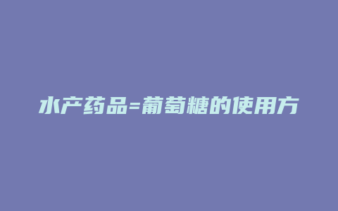 水产药品=葡萄糖的使用方法和用途