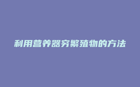 利用营养器穷繁殖物的方法有那些