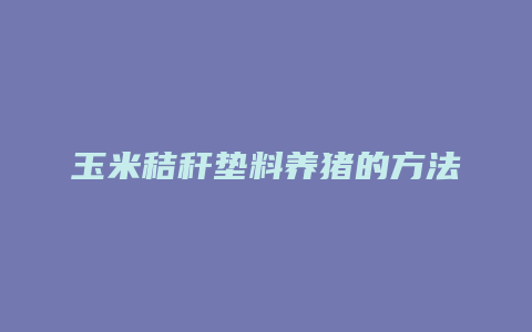 玉米秸秆垫料养猪的方法