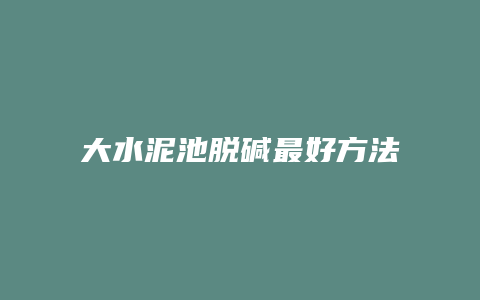 大水泥池脱碱最好方法