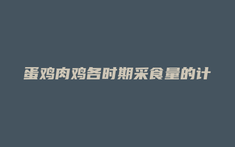 蛋鸡肉鸡各时期采食量的计算方法