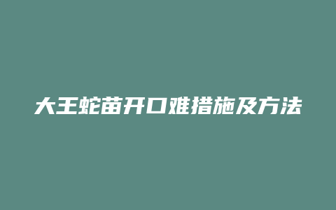 大王蛇苗开口难措施及方法