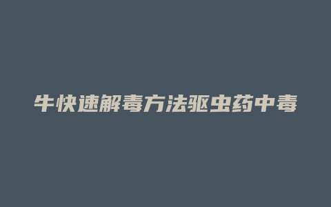 牛快速解毒方法驱虫药中毒