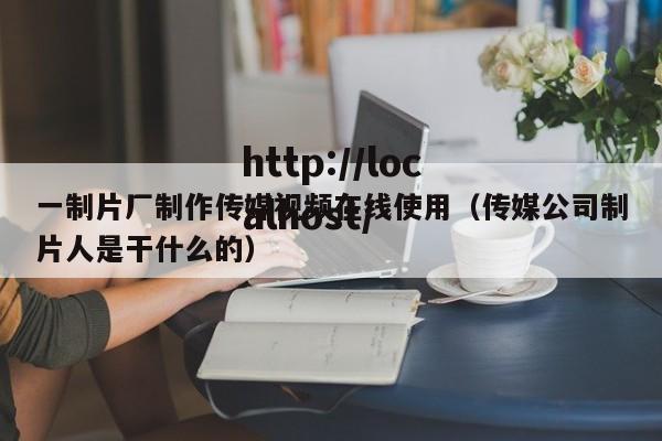 一制片厂制作传媒视频在线使用（传媒公司制片人是干什么的）