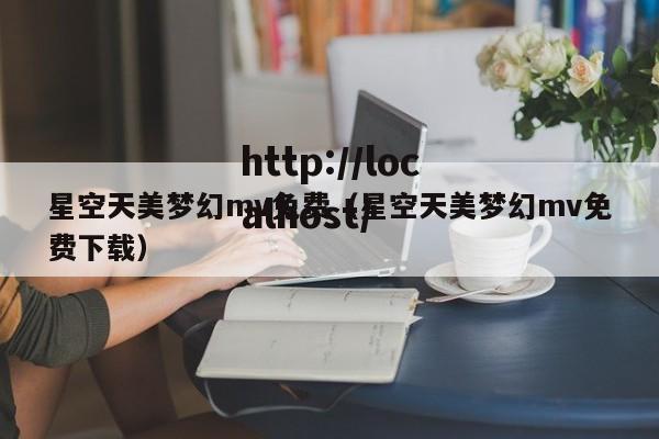 星空天美梦幻mv免费（星空天美梦幻mv免费下载）