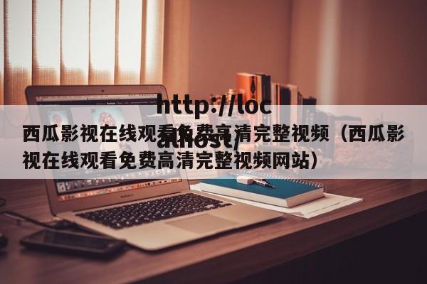 西瓜影视在线观看免费高清完整视频（西瓜影视在线观看免费高清完整视频网站）