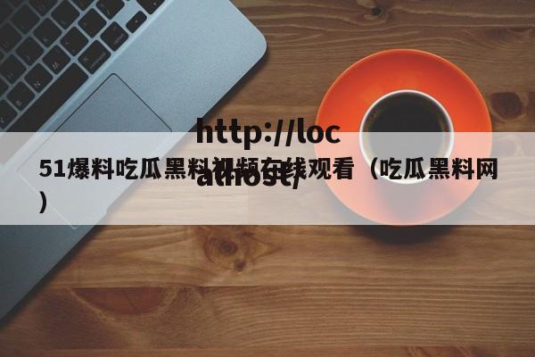 51爆料吃瓜黑料视频在线观看（吃瓜黑料网）